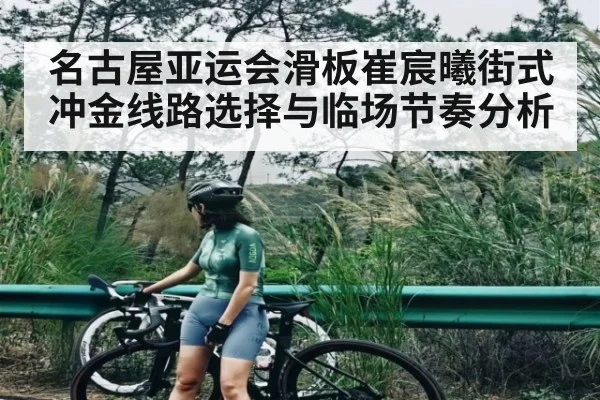 名古屋亚运会滑板崔宸曦街式冲金线路选择与临场节奏分析