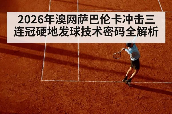2026年澳网萨巴伦卡冲击三连冠硬地发球技术密码全解析