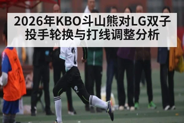 2026年KBO斗山熊对LG双子投手轮换与打线调整分析
