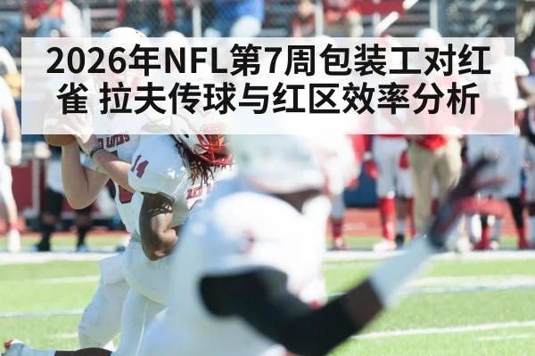 2026年NFL第7周包装工对红雀 拉夫传球与红区效率分析